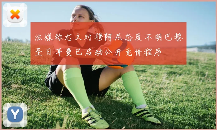 法媒称尤文对穆阿尼态度不明巴黎圣日耳曼已启动公开竞价程序